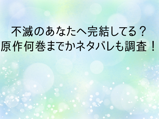 不滅のあなたへ完結してる 原作何巻までかネタバレも調査 Enjoy