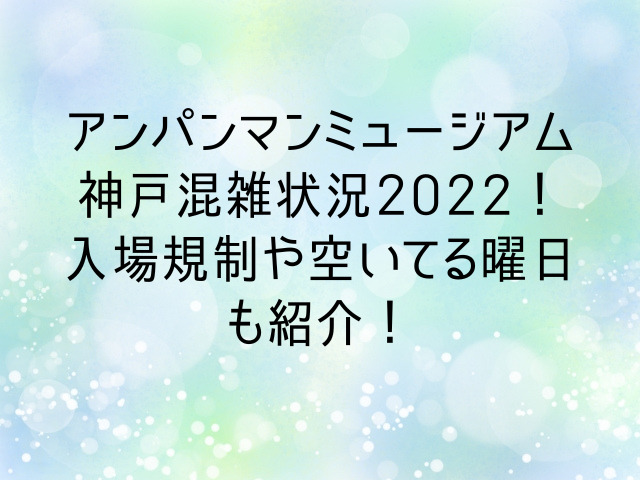 アンパンマンミュージアム神戸混雑状況2022！入場規制や空いてる曜日も紹介！