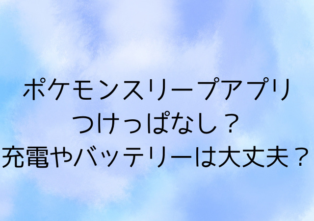 ポケモンスリープアプリつけっぱなし？充電やバッテリーは大丈夫？