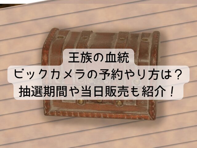 王族の血統ビックカメラの予約やり方は？抽選期間や当日販売も紹介！