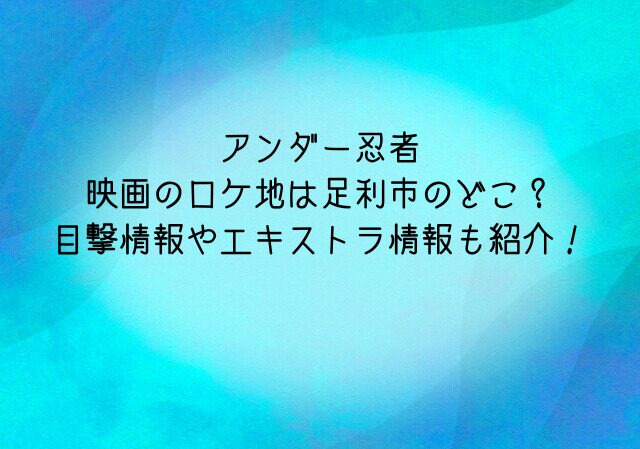 アンダー忍者映画のロケ地は足利市のどこ？目撃情報やエキストラ情報も紹介！