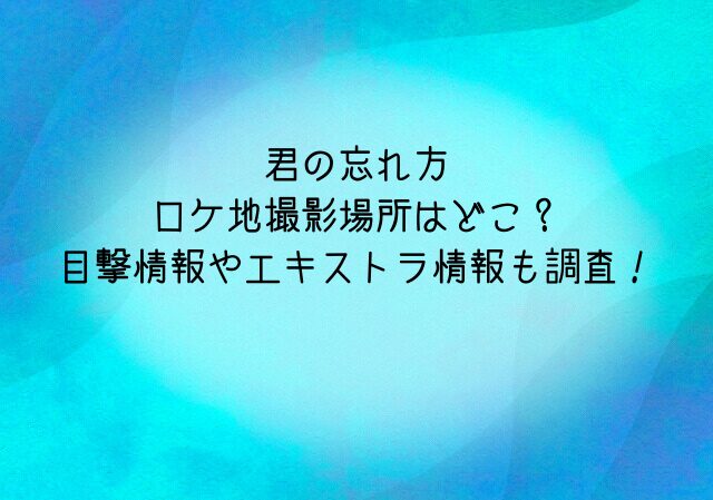 君の忘れ方映画のロケ地撮影場所はどこ？目撃情報やエキストラ情報も調査！